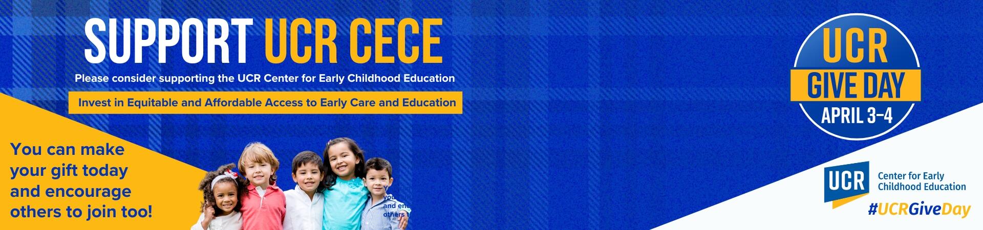 Support UCR CECE, Please consider supporting the UCR Center for Early Childhood Education, Invest in Equitable and Affordable Access to Early Care and Education, You can make your gift today and encourage others to join too! UCR Give Day